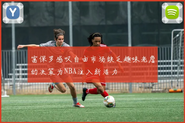 富保罗感叹自由市场缺乏趣味老詹的决策为NBA注入新活力