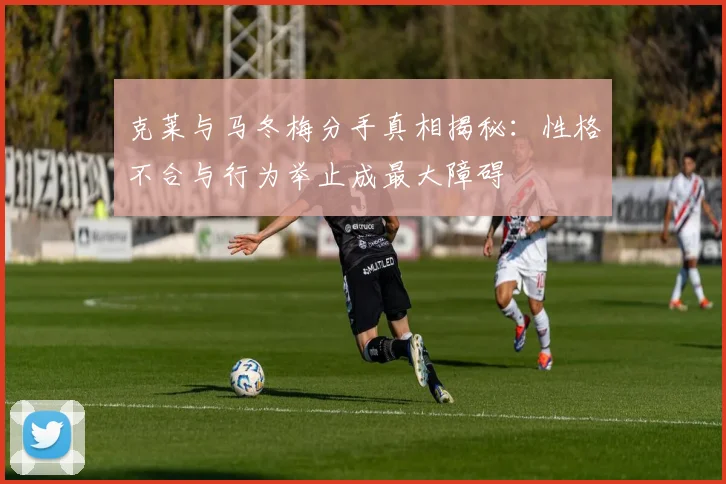 克莱与马冬梅分手真相揭秘：性格不合与行为举止成最大障碍