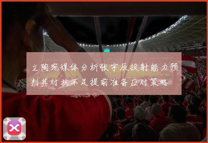 立陶宛媒体分析张宇辰投射能力预判其对抗不足提前准备应对策略