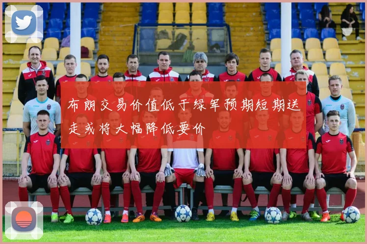 布朗交易价值低于绿军预期短期送走或将大幅降低要价