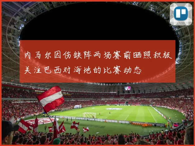 内马尔因伤缺阵两场赛前晒照积极关注巴西对海地的比赛动态